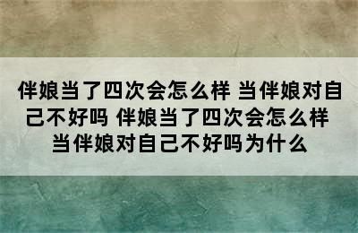 伴娘当了四次会怎么样 当伴娘对自己不好吗 伴娘当了四次会怎么样 当伴娘对自己不好吗为什么